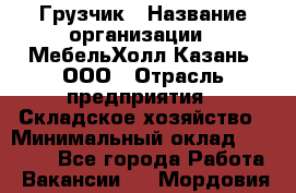 Грузчик › Название организации ­ МебельХолл-Казань, ООО › Отрасль предприятия ­ Складское хозяйство › Минимальный оклад ­ 18 000 - Все города Работа » Вакансии   . Мордовия респ.